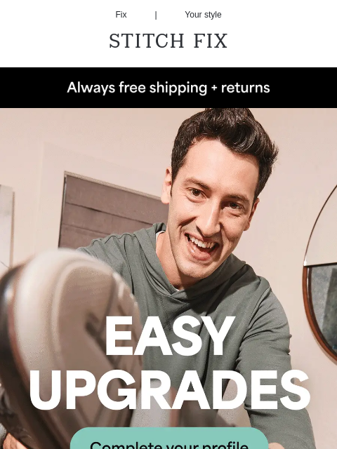 Let's get you looking great Fix | Your style STITCH FIX Always free shipping + returns EASY UPGRADES. Complete your profile Need some new styles for spring? Let your Stylist handle the shopping ✓