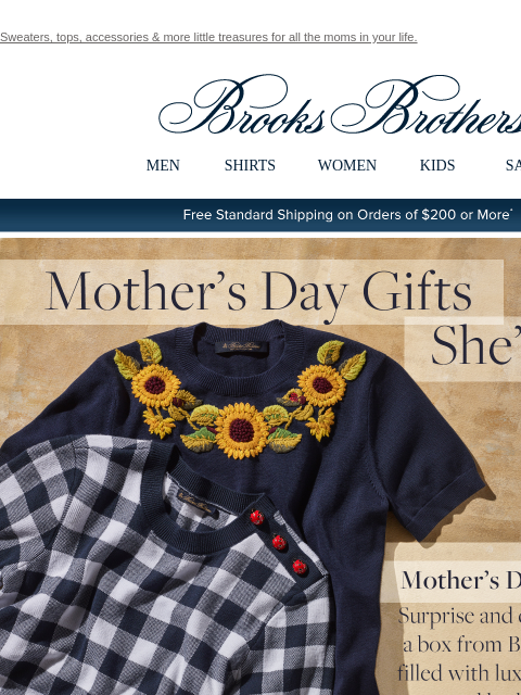 Sweaters, tops, accessories & more little treasures for all the moms in your life. View in web browser Brooks Brothers MEN SHIRTS WOMEN KIDS SALE Free Standard Shipping on Orders of $200 or More*