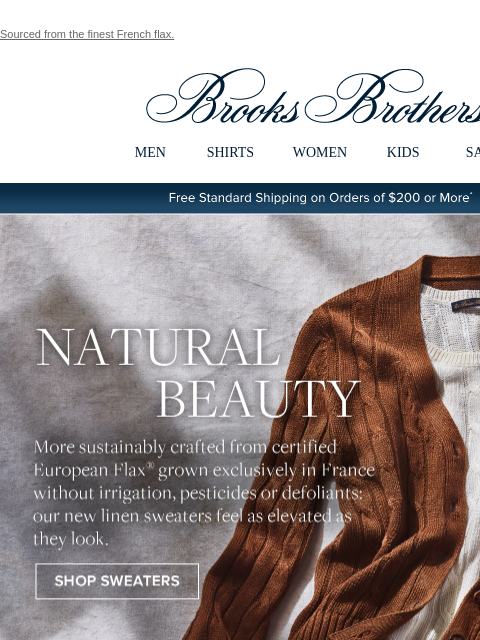 Sourced from the finest French flax. View in web browser Brooks Brothers MEN SHIRTS WOMEN KIDS SALE Free Standard Shipping on Orders of $200 or More* Natural Beauty More sustainably crafted from