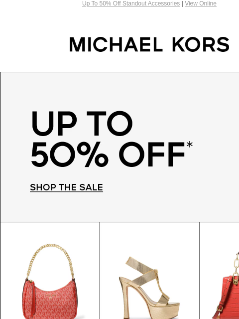 Up To 50% Off Standout Accessories | View Online MICHAEL KORS UP TO 50% OFF* SHOP THE SALE IMAGE IMAGE IMAGE SHOP NEW ARRIVALS IMAGE IMAGE SHOP NEW ARRIVALS IMAGE IMAGE BANNER Instagram TikTok Facebook