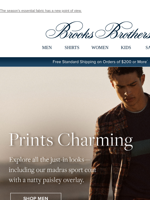 The season's essential fabric has a new point of view. View in web browser Brooks Brothers MEN SHIRTS WOMEN KIDS SALE Free Standard Shipping on Orders of $200 or More* Prints Charming Explore all