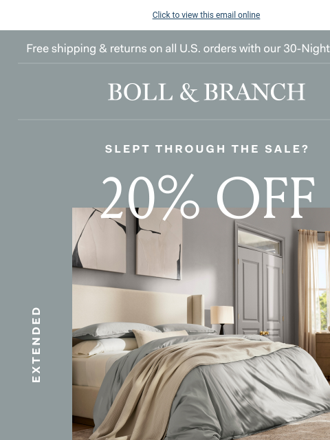 NO minimum purchase required! Click to view this email online Free shipping & returns on all US orders with our 30-Night Guarantee BOLL & BRANCH Slept through the Sale? 20% off SITEWIDE