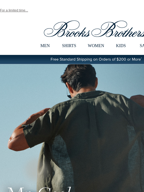 For a limited time... View in web browser Brooks Brothers MEN SHIRTS WOMEN KIDS SALE Free Standard Shipping on Orders of $200 or More* Mr. Cool Stay comfortable polished in breathable sport shirts that