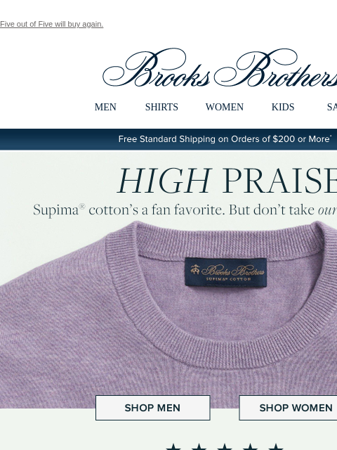 Five out of Five will buy again. View in web browser Brooks Brothers MEN SHIRTS WOMEN KIDS SALE Free Standard Shipping on Orders of $200 or More* High Praise Supima cotton's a fan favorite. But don