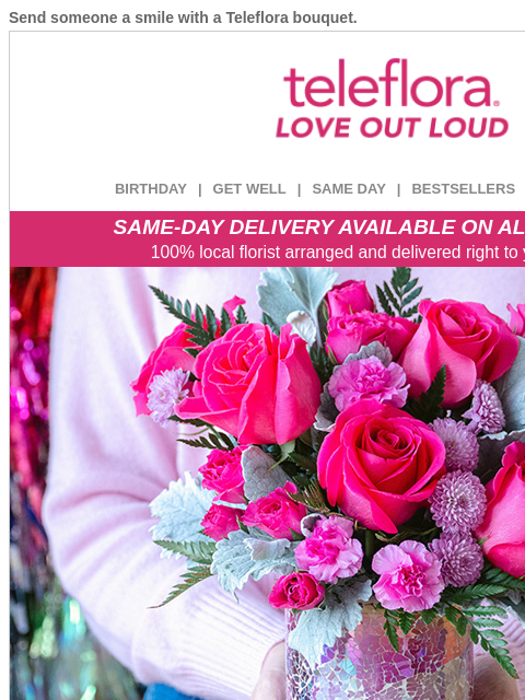 Send someone a smile with a Teleflora bouquet. View in browser ‌ teleflora BIRTHDAY | GET WELL | SAME DAY | BESTSELLERS | DEAL OF THE DAY SAME-DAY DELIVERY AVAILABLE ON ALL BOUQUETS! 100% local florist