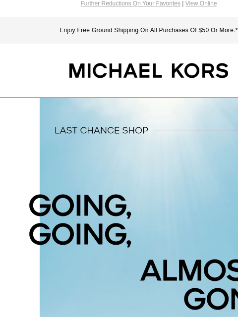 Further Reductions On Your Favorites | View Online Enjoy Free Ground Shipping On All Purchases Of $50 Or More.* MICHAEL KORS LAST CHANCE SHOP GOING, GOING, ALMOST GONE CLICK TO REVEAL Instagram TikTok