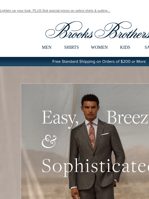 Lighten up your look. PLUS find special prices on select shirts & suiting... View in web browser Brooks Brothers MEN SHIRTS WOMEN KIDS SALE Free Standard Shipping on Orders of $200 or More* Easy,