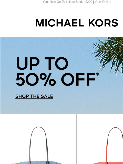 Your New Go-To Is Now Under $200 | View Online MICHAEL KORS UP TO 50% OFF* SHOP THE SALE IMAGE IMAGE IMAGE IMAGE MUST-HAVE GIFTS AT LIMITED-TIME PRICES SHOP MOTHER'S DAY DEALS Instagram TikTok