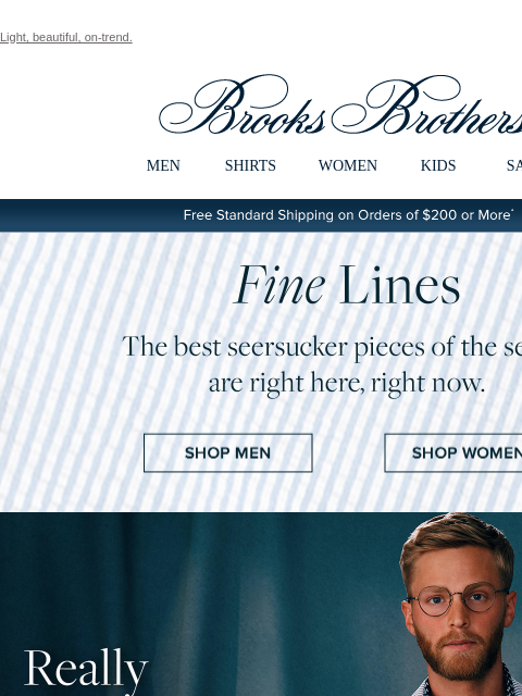 Light, beautiful, on-trend. View in web browser Brooks Brothers MEN SHIRTS WOMEN KIDS SALE Free Standard Shipping on Orders of $200 or More* Fine Lines The best seersucker pieces of the season are