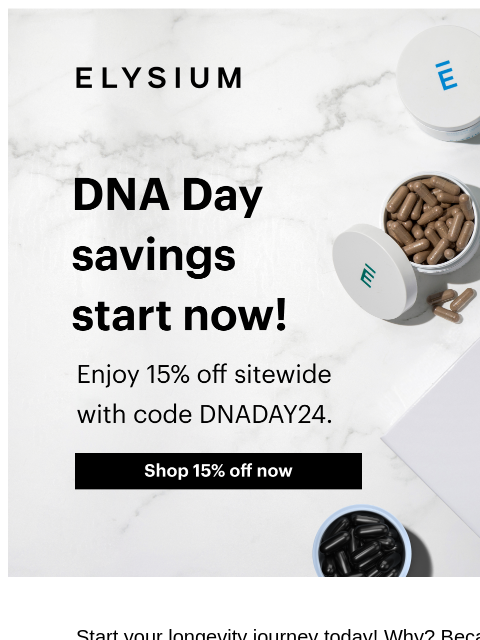 The longevity routine you want at a price you love. ELYSIUM | DNA Day Savings Start Now! | Enjoy 15% off sitewide with code DNADAY24 | Shop 15% off now ELYSIUM DNA Day Savings Start Now! Enjoy 15% off