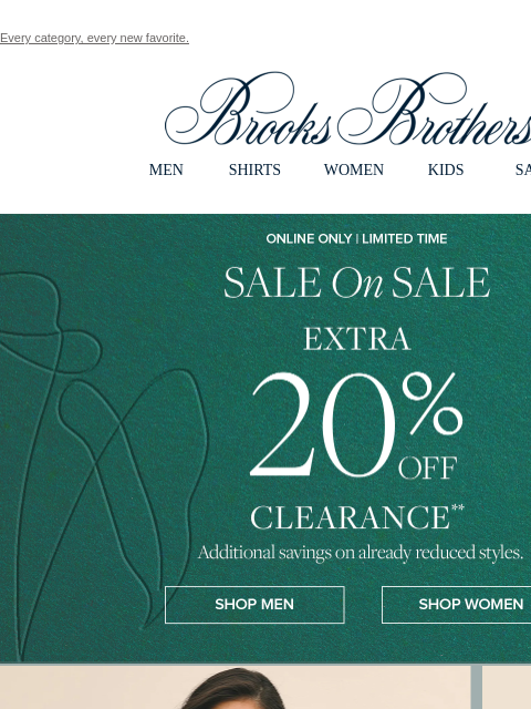 Every category, every new favorite. View in web browser Brooks Brothers MEN SHIRTS WOMEN KIDS SALE Sale On Sale. Extra 20% Off clearance**. Additional savings on alreadyr educed styles. Shop Men Shop