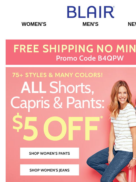 Happening NOW: FREE Shipping + $5 Off Women's Pants, Capris, Shorts + $12.99 Men's JB Pique Polo! Blair Women's Men's New Arrivals Free Shipping No Minimum 75 + Styles & Many Colors