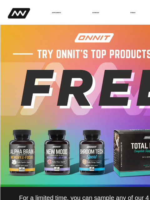 For a limited time, sample any of our 4 leading supplements. SUPPLEMENTS NUTRITION FITNESS APPAREL Free Trial For a limited time, you can sample any of our 4 leading supplements. Simply pick the