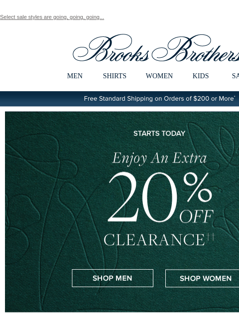 Select sale styles are going, going, going... View in web browser Brooks Brothers MEN SHIRTS WOMEN KIDS SALE Free Standard Shipping on Orders of $200 or More* Starts Today Enjoy An Extra 20% Off