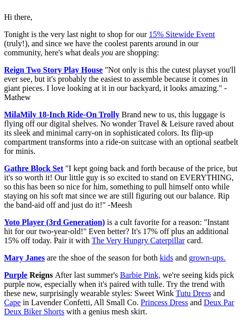 Hi there, Tonight is the very last night to shop for our 15% Sitewide Event (truly!), and since we have the coolest parents around in our community, here's what deals you are shopping: Reign Two