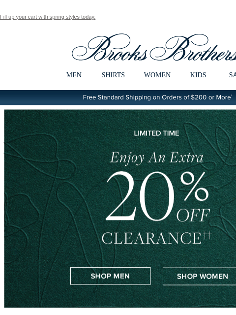 Fill up your cart with spring styles today. View in web browser Brooks Brothers MEN SHIRTS WOMEN KIDS SALE Free Standard Shipping on Orders of $200 or More* Limited Time. Enjoy An Extra 20% Off