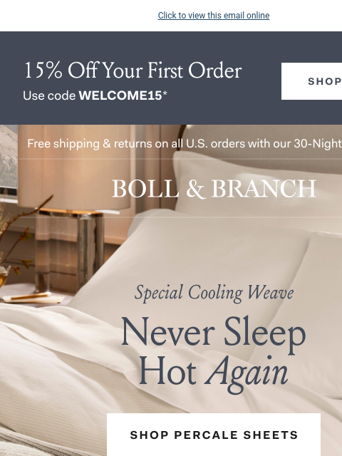 Experience our naturally cooling sheets Click to view this email online 15% Off Your First Order Use code WELCOME15* Free shipping & returns on all US orders with our 30-Night Guarantee | BOLL