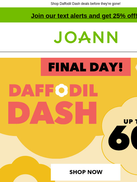 Shop Daffodil Dash deals before they're gone! Join our text alerts and get 25% off! † Joann.com® Final Day! Daffodil Dash Sale. Up to 60% off. SHOP NOW! $3.49 Lion Brand Basic Stitch Anti-Pilling