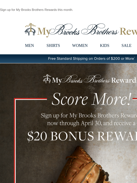 Sign up for My Brooks Brothers Rewards this month. View in web browser My Brooks Brothers Rewards MEN SHIRTS WOMEN KIDS SALE | LOGIN Free Standard Shipping on Orders of $200 or More* My Brooks Brothers