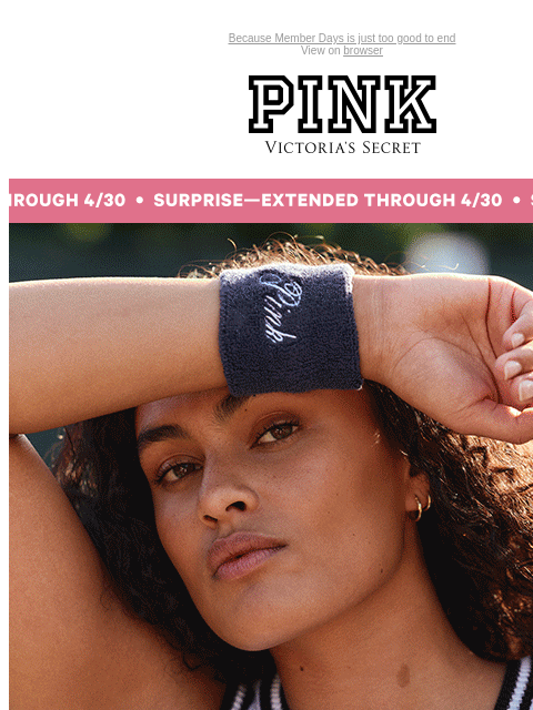 Because Member Days is just too good to end View on browser PINK Victoria's Secret VSCC Available Credit Introduction Shop Now Shop Now Shop Now feature cta cta Surprise extended through april 30.