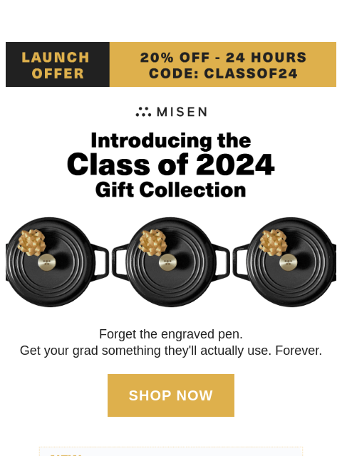 Launch offer 20% off - 24 hours Code: CLASSOF24 Introducing Class of 2024 Gift Collection Forget the engraved pen. Get your grad something they'll actually use. Forever. SHOP NOW SHOP NOW New