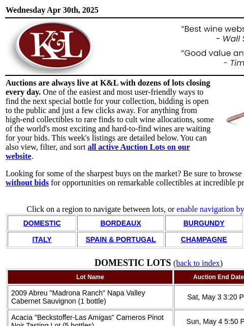 Bidding is a click away: live daily auctions from K&L Wine Merchants... Wednesday Apr 30th, 2025 View in Browser KL-emailheader.png Auctions are always live at K&L with dozens of lots closing