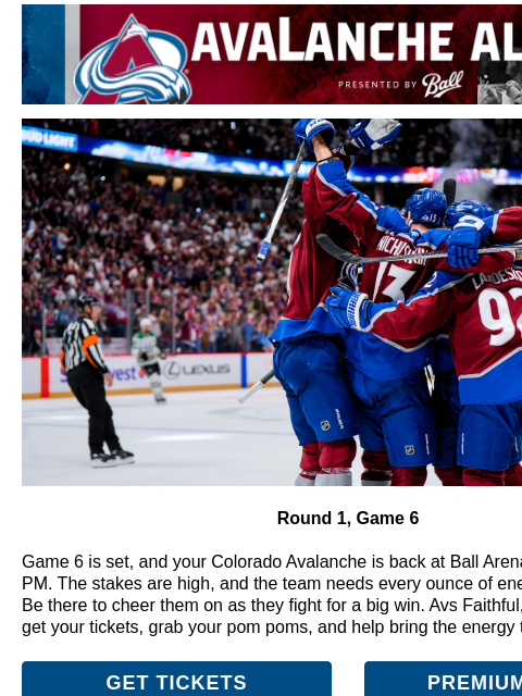 Your Colorado Avalanche needs you at Ball Arena. CA-AvsAlertBanner_650x100-PLAYOFFS_V2 (1).gif Game 6! Round 1, Game 6 Game 6 is set, and your Colorado Avalanche is back at Ball Arena tomorrow at 7:30