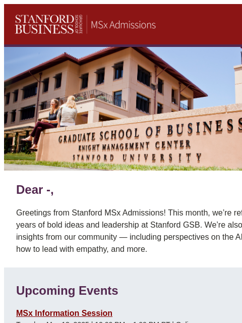 Explore what's new this month at Stanford GSB! Dear -, Greetings from Stanford MSx Admissions! This month, we're reflecting on 100 years of bold ideas and leadership at Stanford GSB. We're