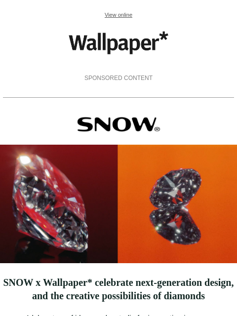 SNOW x Wallpaper* celebrate design talent, and the creative possibilities of diamonds ‌ ‌ ‌ ‌ ‌ ‌ ‌ ‌ ‌ ‌ ‌ ‌ ‌ View online Wallpaper* SPONSORED CONTENT SNOW Discover the creative possibilities of