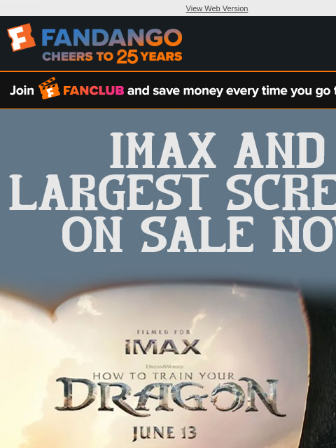 Tickets for 'How to Train Your Dragon' IMAX and largest screens are now on sale! Reserve your seats for opening weekend! View Web Version FANCLUB IMAX AND LARGEST SCREENS ON SALE NOW HOW TO