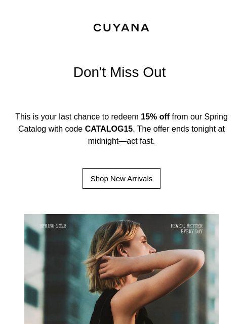 Don't Miss Out This is your last chance to redeem 15% off from our Spring Catalog with code CATALOG15. The offer ends tonight at midnight—act fast. Shop New Arrivals Catalog *One use per customer.
