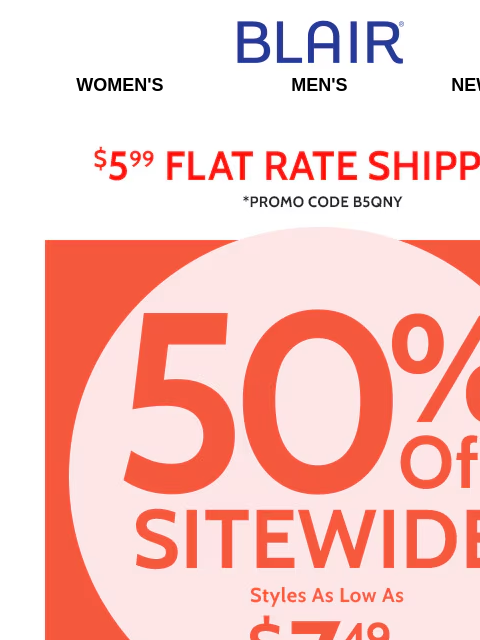 50% Off Sitewide!! ~ Shop Now & Bring Home Your Favorites! Blair Women's Men's New Arrivals $5.99 Flat Rate Shipping Promo Code B5QNY 50% Off Sitewide Styles as low as $7.49- Shop