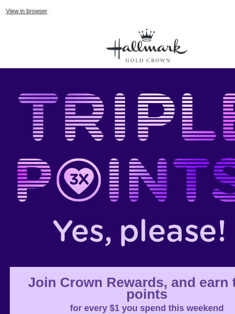 Join Crown Rewards today for 3X points! View in browser Hallmark Gold Crown Rotating images with “Triple points? Yes, please!” Join Crown Rewards, and earn triple points for every $1 you spend this