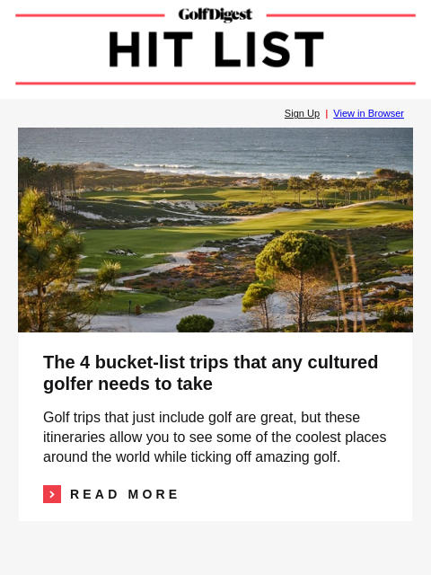GolfDigest Sign Up | View in Browser West Cliffs The 4 bucket-list trips that any cultured golfer needs to take Golf trips that just include golf are great, but these itineraries allow you to see some