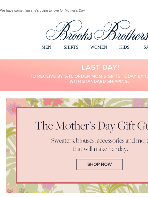 We have something she's going to love for Mother's Day View in web browser Brooks Brothers MEN SHIRTS WOMEN KIDS SALE Last Day! To recieve by 5/11, order Mom's gifts today by 12 PM EST with