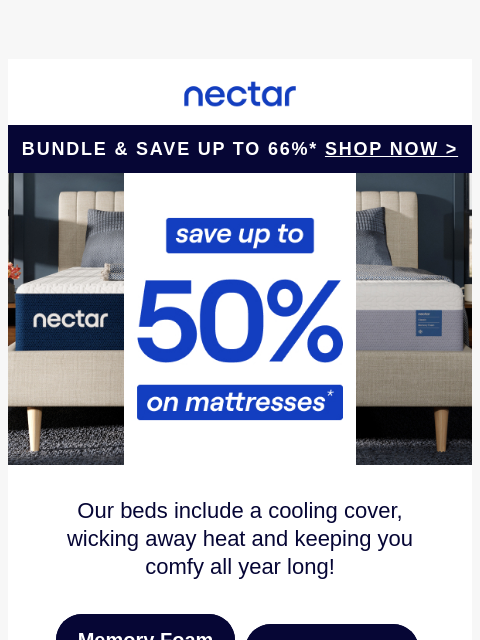 Don't snooze on savings! Save up to 50% on mattresses.* Plus all mattress purchases include our 365-night risk-free home trial & free standard shipping.+ Nectar Logo ​Bundle & Save Up to 66