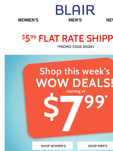 Find Limited-Time Price Cuts on Favorites! Hurry These End Soon! Blair Women's Men's New Arrivals $5.99 Flat Rate Shipping Promo Code B5QNY Shop this Week's Wow Deals! Starting at $7.49 -