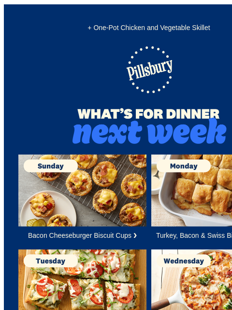 + One-Pot Chicken and Vegetable Skillet Pillsbury Logo What's for Dinner next week Sunday. Mini cheeseburger bites with cheese and bacon. Bacon Cheeseburger Biscuit Cups ❯ Monday. Rectangular dish