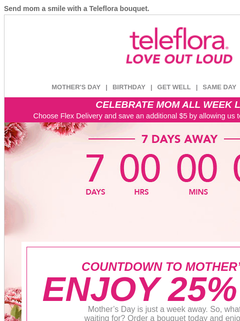 Send mom a smile with a Teleflora bouquet. View in browser ‌ teleflora MOTHER'S DAY | BIRTHDAY | GET WELL | SAME DAY | DEAL OF THE DAY CELEBRATE MOM ALL WEEK LONG Choose Flex Delivery and save an