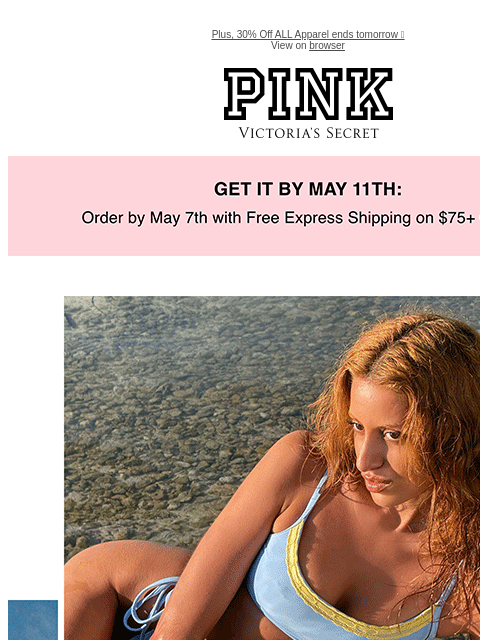 Plus, 30% Off ALL Apparel ends tomorrow 🫢 View on browser PINK Victoria's Secret feature cta cta Get it by may 11th. NEW Styles to Mix, Match & Make Your Own Buy One, Get One Free Swim