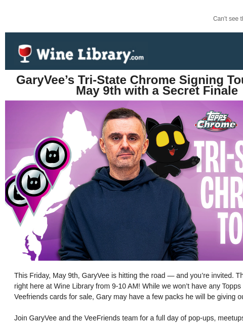 Can't see this email? Click here. GaryVee's Tri-State Chrome Signing Tour Hits on May 9th with a Secret Finale This Friday, May 9th, GaryVee is hitting the road — and you're invited. This