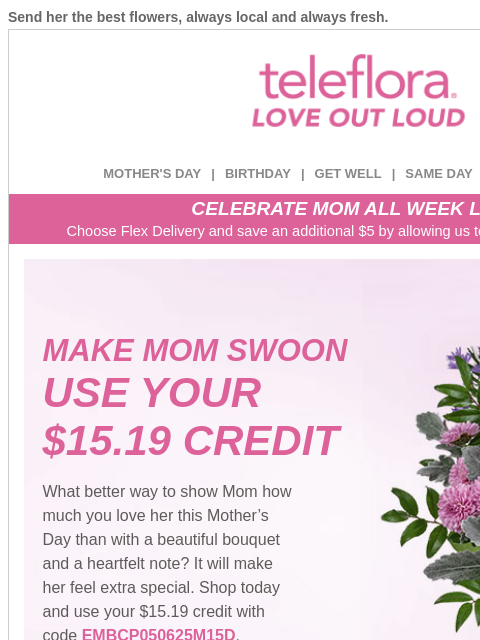 Send her the best flowers, always local and always fresh. View in browser ‌ teleflora MOTHER'S DAY | BIRTHDAY | GET WELL | SAME DAY | DEAL OF THE DAY CELEBRATE MOM ALL WEEK LONG Choose Flex