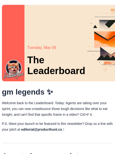 Plus, no more decision nightmares Product Hunt Tuesday, May 06 The Leaderboard gm legends ✨ Welcome back to the Leaderboard. Today: Agents are taking over your sprint, you can now crowdsource those