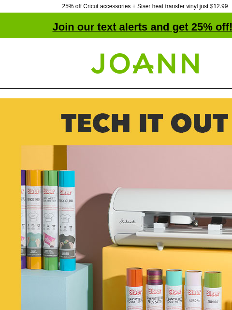 25% off Cricut accessories + Siser heat transfer vinyl just $12.99 Join our text alerts and get 25% off! † Joann.com® Tech It Out. Starting at $49. From laser printing to die-cutting to heat setting,