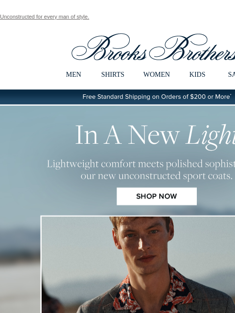 Unconstructed for every man of style. View in web browser Brooks Brothers MEN SHIRTS WOMEN KIDS SALE Free Standard Shipping on Orders of $200 or More* In A New Light Lightweight comfort meets polished