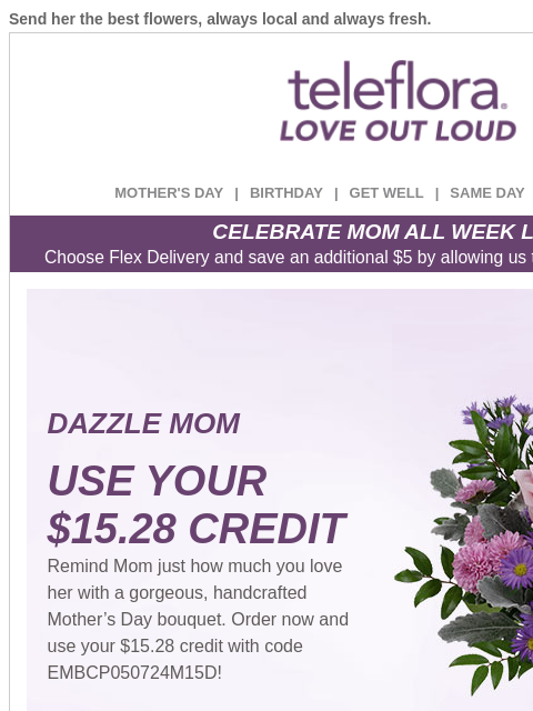 Send her the best flowers, always local and always fresh. View in browser ‌ teleflora MOTHER'S DAY | BIRTHDAY | GET WELL | SAME DAY | DEAL OF THE DAY CELEBRATE MOM ALL WEEK LONG Choose Flex