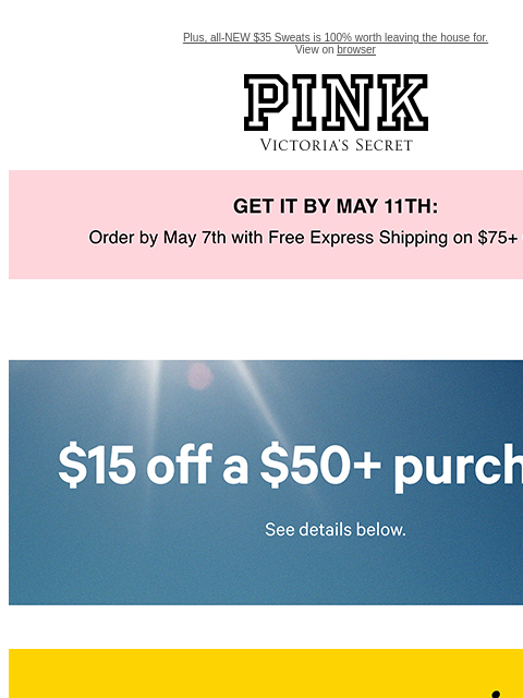Plus, all-NEW $35 Sweats is 100% worth leaving the house for. View on browser PINK Victoria's Secret feature cta cta Get it by may 11th. Limited Time • Email Exclusive$15 Off a $50+