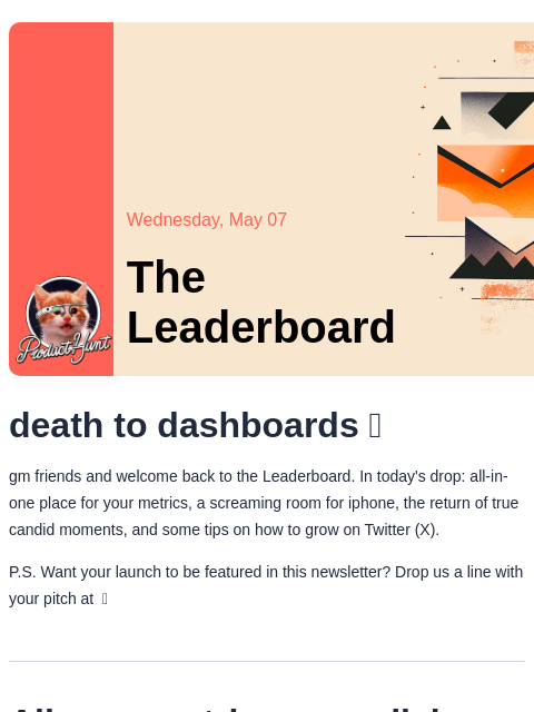 death to dashboards 🫶 Product Hunt Wednesday, May 07 The Leaderboard death to dashboards 🫶 gm friends and welcome back to the Leaderboard. In today's drop: all-in-one place for your metrics, a