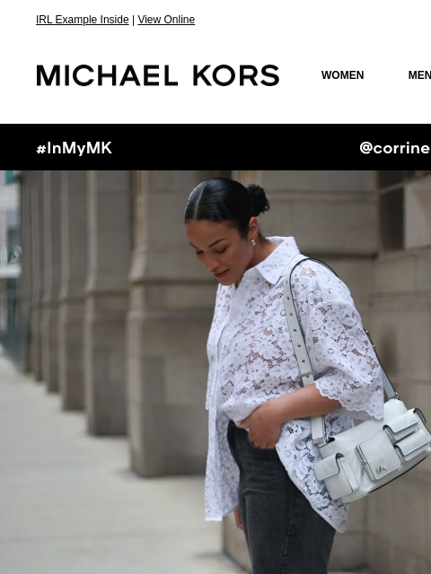 IRL Example Inside | View Online MICHAEL KORS MICHAEL KORS WOMEN MEN NEW Display images to show real-time content #InMyMK @corrinergeorges IMAGE TOP IT OFF Dressing is in the details—and a little lace