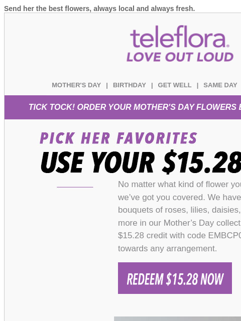 Send her the best flowers, always local and always fresh. View in browser teleflora MOTHER'S DAY | BIRTHDAY | GET WELL | SAME DAY | DEAL OF THE DAY TICK TOCK! ORDER YOUR MOTHER'S DAY FLOWERS